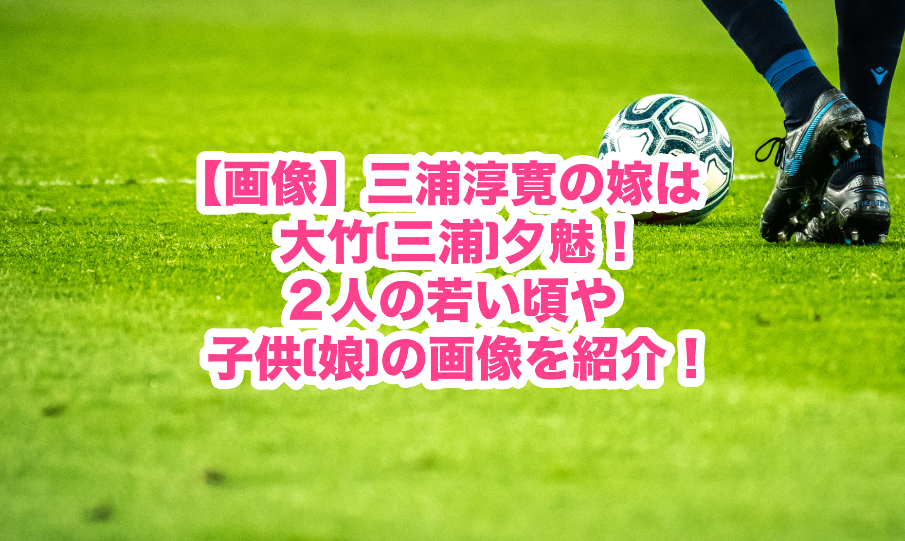 三浦淳寛の嫁は大竹 三浦 夕魅 ２人の若い頃や子供 娘 の画像を紹介 謎だらけの世界にhappyを